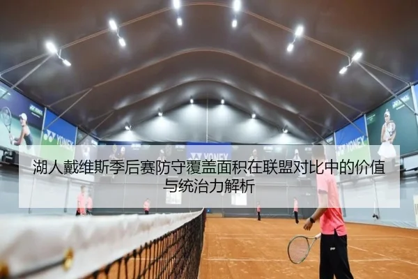 湖人戴维斯季后赛防守覆盖面积在联盟对比中的价值与统治力解析