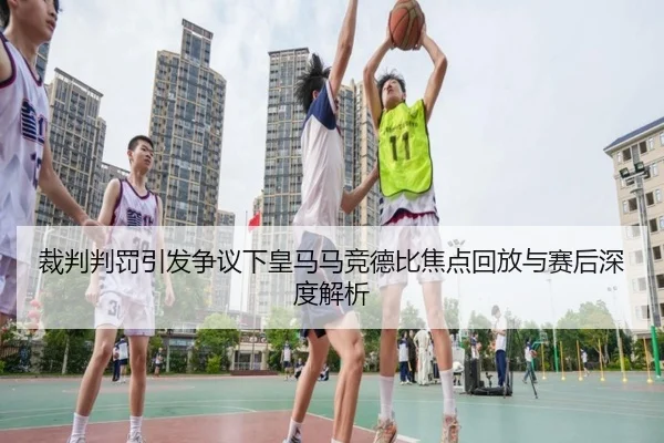裁判判罚引发争议下皇马马竞德比焦点回放与赛后深度解析