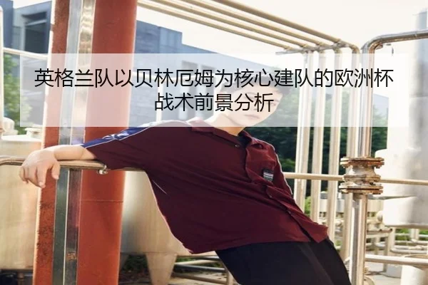 英格兰队以贝林厄姆为核心建队的欧洲杯战术前景分析
