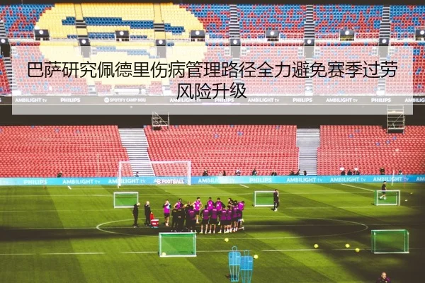 巴萨研究佩德里伤病管理路径全力避免赛季过劳风险升级