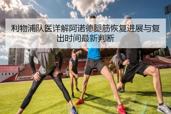 利物浦队医详解阿诺德腿筋恢复进展与复出时间最新判断