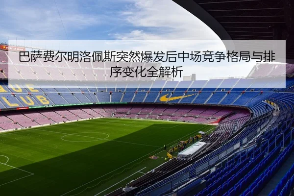巴萨费尔明洛佩斯突然爆发后中场竞争格局与排序变化全解析