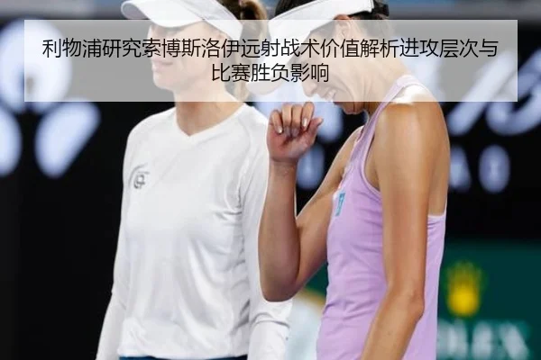 利物浦研究索博斯洛伊远射战术价值解析进攻层次与比赛胜负影响