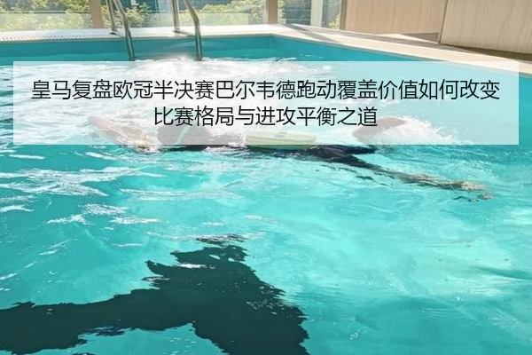皇马复盘欧冠半决赛巴尔韦德跑动覆盖价值如何改变比赛格局与进攻平衡之道